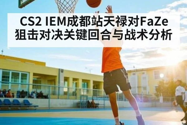 CS2 IEM成都站天禄对FaZe狙击对决关键回合与战术分析