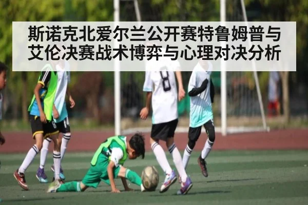 斯诺克北爱尔兰公开赛特鲁姆普与艾伦决赛战术博弈与心理对决分析